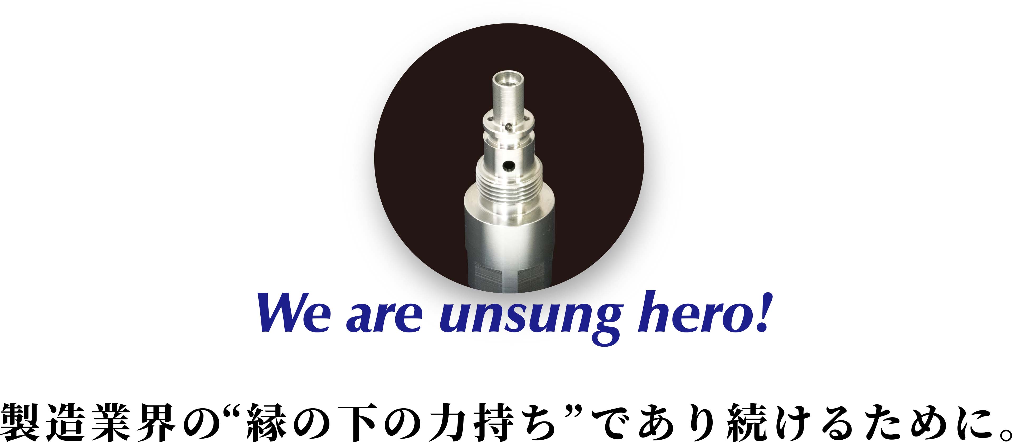 We ara unsung hero ! - 製造業界の”縁の下の力持ち”であり続けるために。